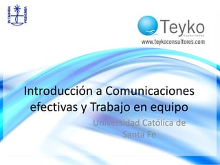 Introducción a Comunicaciones 
efectivas y Trabajo en equipo 
Universidad Católica de 
Santa Fe 
 