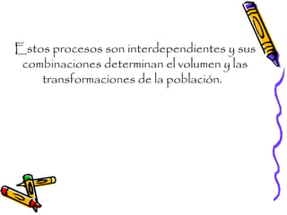 Estos procesos son interdependientes y sus
combinaciones determinan el volumen y las
transformaciones de la población.
 