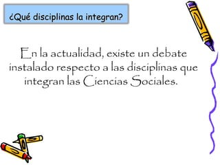 ¿Qué disciplinas la integran?¿Qué disciplinas la integran?
En la actualidad, existe un debate
instalado respecto a las disciplinas que
integran las Ciencias Sociales.
 