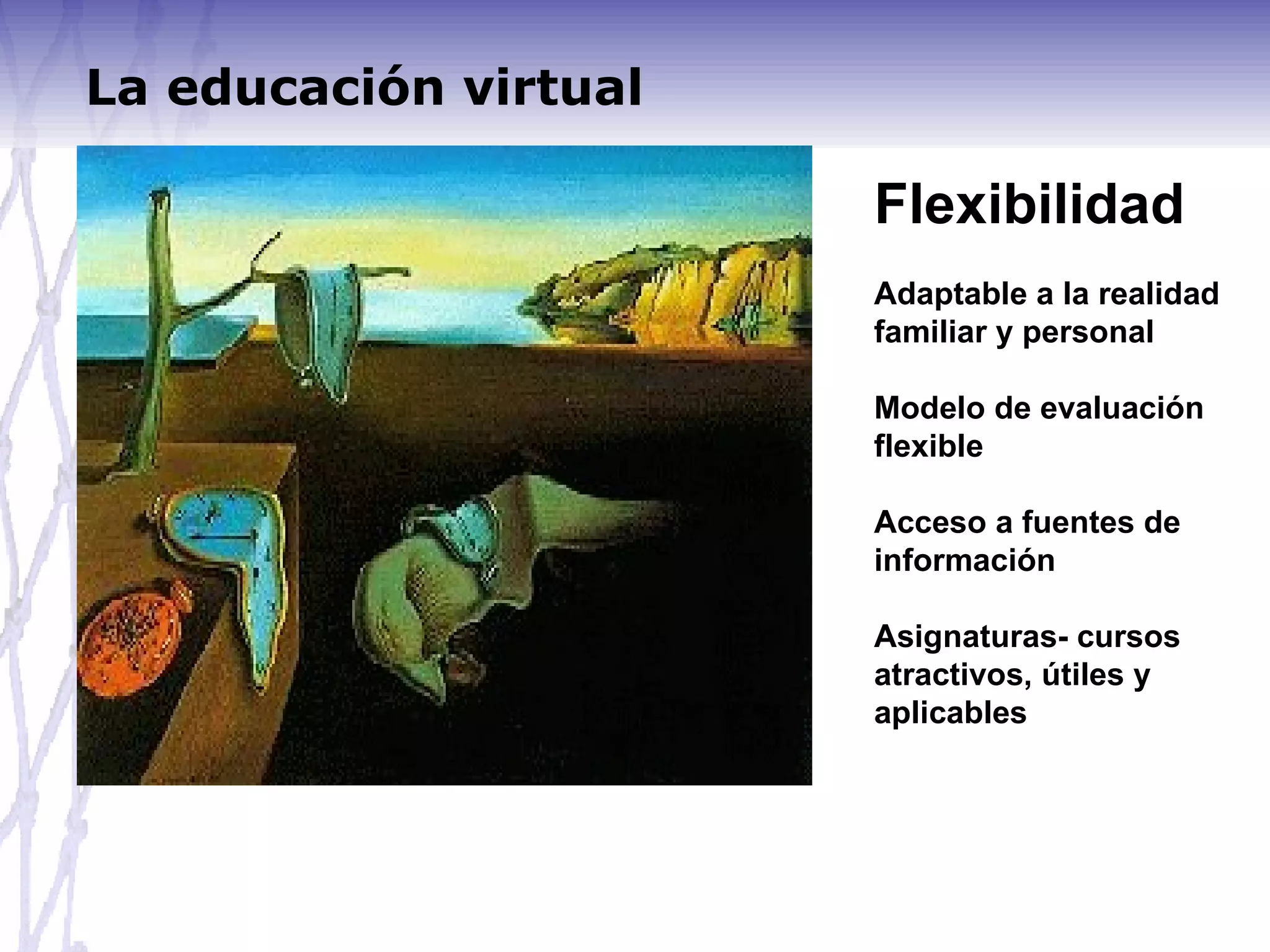 Flexibilidad Adaptable a la realidad familiar y personal Modelo de evaluación flexible Acceso a fuentes de información Asignaturas- cursos atractivos, útiles y aplicables La educación virtual 