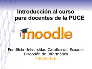 Introducción al curso    para docentes de la PUCE Pontificia Universidad Católica del Ecuador Dirección de Informática PUCEVirtual 