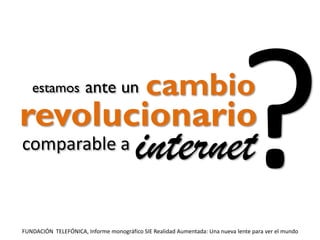 estamos

ante un

cambio

revolucionario
comparable a

internet

FUNDACIÓN TELEFÓNICA, Informe monográfico SIE Realidad Aumentada: Una nueva lente para ver el mundo

 