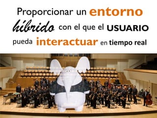 Proporcionar un entorno

híbrido con el que el USUARIO
pueda

interactuar en tiempo real

 