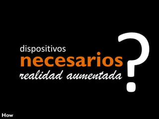 dispositivos

necesarios

realidad aumentada
How

 