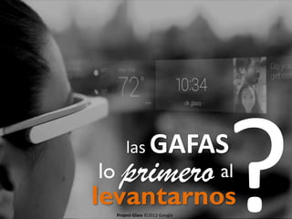 las

lo

GAFAS

primero al

levantarnos
Project Glass ©2012 Google

 