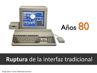 Años 80

Ruptura de la interfaz tradicional
Amiga system Fuente: Wikimedia Commons

 