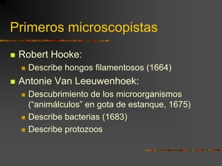 Primeros microscopistasRobert Hooke:Describe hongos filamentosos (1664)Antonie Van Leeuwenhoek:Descubrimiento de los microorganismos (“animálculos” en gota de estanque, 1675)Describe bacterias (1683)Describe protozoos