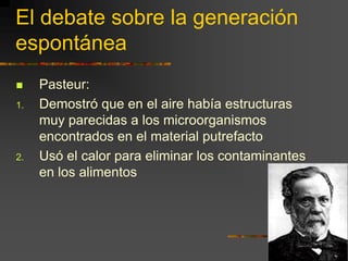 El debate sobre la generación espontáneaPasteur:Demostró que en el aire había estructuras muy parecidas a los microorganismos encontrados en el material putrefactoUsó el calor para eliminar los contaminantes en los alimentos