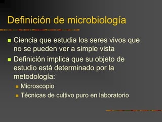 Definición de microbiología Ciencia que estudia los seres vivos que no se pueden ver a simple vista Definición implica que su objeto de estudio está determinado por la metodología: Microscopio Técnicas de cultivo puro en laboratorio 
