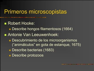Primeros microscopistas
 Robert Hooke:
  Describe hongos filamentosos (1664)
 Antonie Van Leeuwenhoek:
  Descubrimiento de los microorganismos
  (“animálculos” en gota de estanque, 1675)
  Describe bacterias (1683)
  Describe protozoos
 