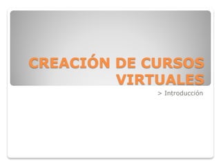 CREACIÓN DE CURSOS
         VIRTUALES
             > Introducción
 