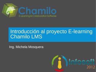 Introducción al proyecto E-learning
Chamilo LMS
Ing. Michela Mosquera
 