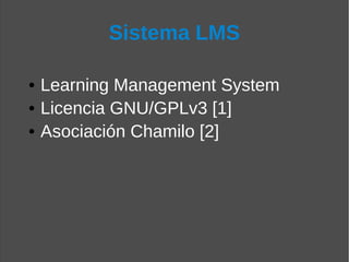 Sistema LMS

• Learning Management System
• Licencia GNU/GPLv3 [1]
• Asociación Chamilo [2]
 