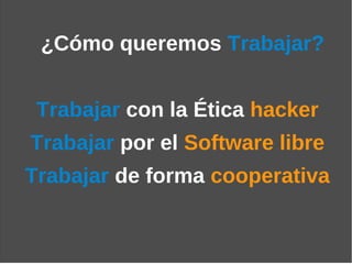 ¿Cómo queremos Trabajar?


 Trabajar con la Ética hacker
Trabajar por el Software libre
Trabajar de forma cooperativa
 