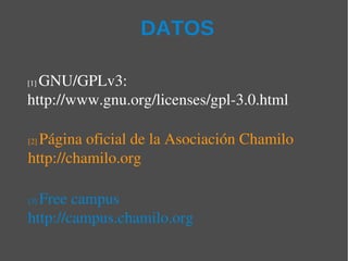 DATOS

  GNU/GPLv3: 
[1] 

http://www.gnu.org/licenses/gpl­3.0.html

  Página oficial de la Asociación Chamilo
[2] 

http://chamilo.org 

  Free campus
[3] 

http://campus.chamilo.org
 