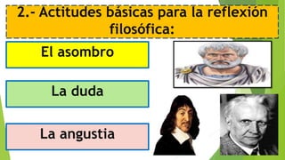 2.- Actitudes básicas para la reflexión
filosófica:
El asombro
La duda
La angustia
 