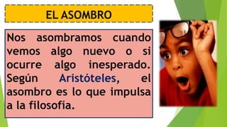 EL ASOMBRO
Nos asombramos cuando
vemos algo nuevo o si
ocurre algo inesperado.
Según Aristóteles, el
asombro es lo que impulsa
a la filosofía.
 