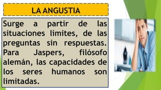 LA ANGUSTIA
Surge a partir de las
situaciones límites, de las
preguntas sin respuestas.
Para Jaspers, filósofo
alemán, las capacidades de
los seres humanos son
limitadas.
 