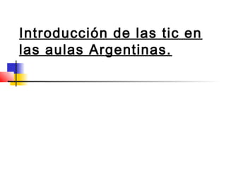 Introducción de las tic en
las aulas Argentinas.

 