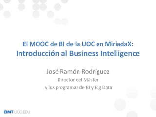 El MOOC de BI de la UOC en MiriadaX: 
Introducción al Business Intelligence 
José Ramón Rodríguez 
Director del Máster 
y los programas de BI y Big Data 
 