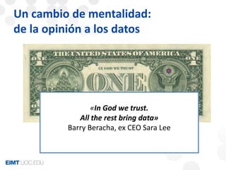 Un cambio de mentalidad: 
de la opinión a los datos 
«In God we trust. 
All the rest bring data» 
Barry Beracha, ex CEO Sara Lee 
 