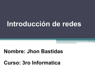 Introducción de redes
Curso: 3ro Informatica
Nombre: Jhon Bastidas
 
