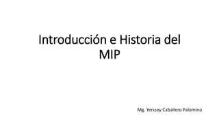 Introducción e Historia del
MIP
Mg. Yerssey Caballero Palomino
 