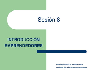 Sesión 8


 INTRODUCCIÓN
EMPRENDEDORES



                 Elaborado por la Lic. Yesenia Cetina
                 Adaptado por: LDG Ana Paulina Gutiérrez
 