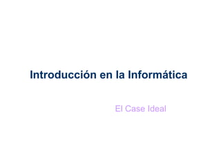 Introducción en la Informática El Case Ideal 