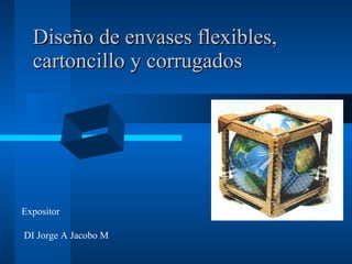 Diseño de envases flexibles,
  cartoncillo y corrugados




Expositor

DI Jorge A Jacobo M
 