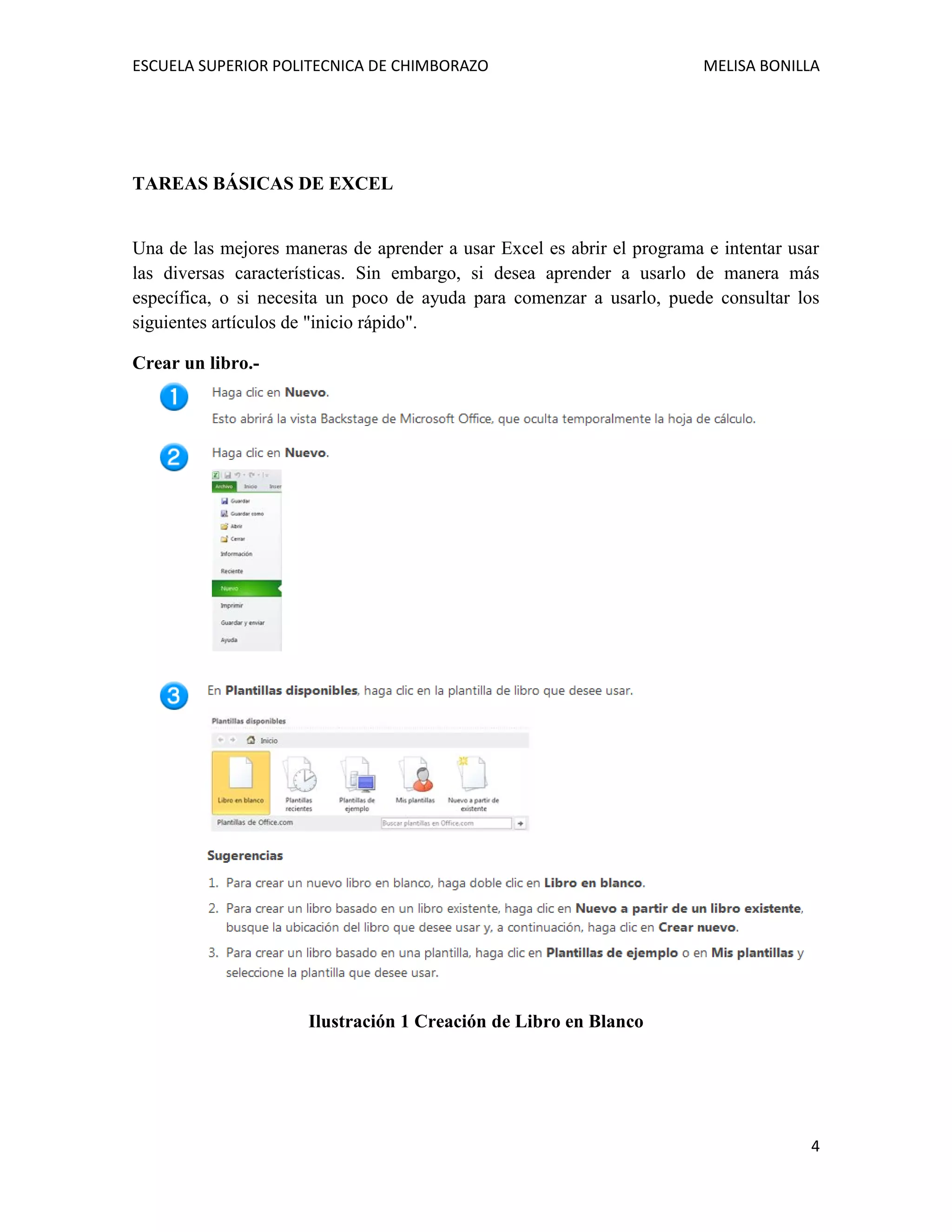 ESCUELA SUPERIOR POLITECNICA DE CHIMBORAZO

MELISA BONILLA

TAREAS BÁSICAS DE EXCEL

Una de las mejores maneras de aprender a usar Excel es abrir el programa e intentar usar
las diversas características. Sin embargo, si desea aprender a usarlo de manera más
específica, o si necesita un poco de ayuda para comenzar a usarlo, puede consultar los
siguientes artículos de "inicio rápido".
Crear un libro.-

Ilustración 1 Creación de Libro en Blanco

4

 