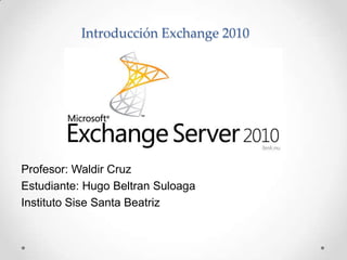 Introducción Exchange 2010




Profesor: Waldir Cruz
Estudiante: Hugo Beltran Suloaga
Instituto Sise Santa Beatriz
 