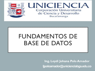 FUNDAMENTOS DE
BASE DE DATOS
Ing. Leydi Johana Polo Amador
ljpoloamador@unicienciabga.edu.co
 