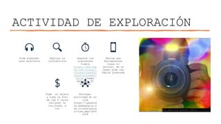 ACTIVIDAD DE EXPLORACIÓN
Pide prestado
unos audífonos
Explora la
introducción
observa los
siguientes
videos
https://www.ude
my.com/course/c
ursobasicodefot
ografiaconsmart
phone tiempo
estimado 45
minutos
Revisa que
herramientas
tiene tu
celular, de no
tener pide una
Tablet prestada
Toma un objeto
y toma la foto
de las 6 caras
variando la
luz,fondo, e
iso
Entregar
actividad en el
link
https://ipnmood
le.pedagogica.e
du.co/mod/assig
n/view.php?id=5
2354
Esta foto de Autor desconocido está bajo licencia CC BY-NC-ND
 