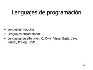 Lenguajes de programación Lenguajes máquina Lenguajes ensamblador Lenguajes de alto nivel: C, C++, Visual Basic, Java, Pascal, Prolog, LISP,… 