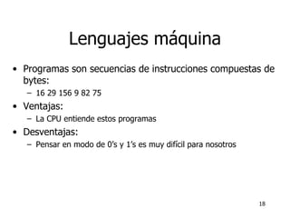 Lenguajes máquina Programas son secuencias de instrucciones compuestas de bytes: 16 29 156 9 82 75 Ventajas: La CPU entiende estos programas Desventajas: Pensar en modo de 0’s y 1’s es muy difícil para nosotros 