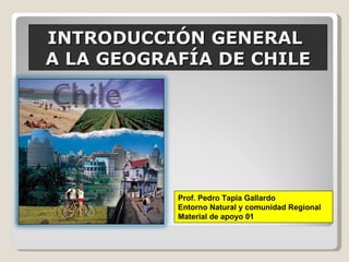 INTRODUCCIÓN GENERAL  A LA GEOGRAFÍA DE CHILE Prof. Pedro Tapia Gallardo Entorno Natural y comunidad Regional Material de apoyo 01 