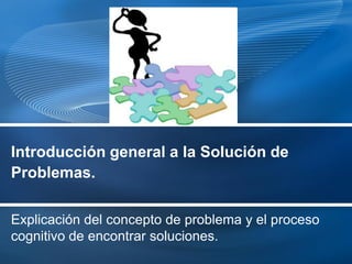 Introducción general a la Solución de
Problemas.

Explicación del concepto de problema y el proceso
cognitivo de encontrar soluciones.
 