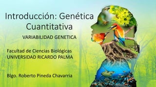Introducción: Genética
Cuantitativa
VARIABILIDAD GENETICA
Facultad de Ciencias Biológicas
UNIVERSIDAD RICARDO PALMA
Blgo. Roberto Pineda Chavarria
 