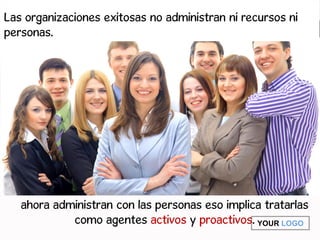 YOUR LOGO
Las organizaciones exitosas no administran ni recursos ni
personas.
ahora administran con las personas eso implica tratarlas
como agentes activos y proactivos.
 