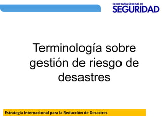 Terminología sobre
gestión de riesgo de
desastres
Estrategia Internacional para la Reducción de Desastres
 