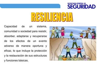 Capacidad de un sistema,
comunidad o sociedad para resistir,
absorber, adaptarse y recuperarse
de los efectos de un evento
adverso de manera oportuna y
eficaz, lo que incluye la protección
y la restauración de sus estructuras
y funciones básicas.
 