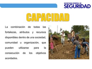 La combinación de todas las
fortalezas, atributos y recursos
disponibles dentro de una sociedad,
comunidad u organización, que
pueden utilizarse para la
consecución de los objetivos
acordados.
 