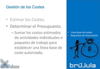 Gestión de los Costes
• Estimar los Costes.
• Determinar el Presupuesto.
– Sumar los costos estimados
de actividades individuales o
paquetes de trabajo para
establecer una línea base de
coste autorizada.
• Línea base de costes.
• Requisitos de financiación.
 