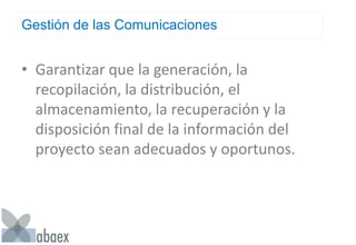 Gestión de las Comunicaciones
• Garantizar que la generación, la
recopilación, la distribución, el
almacenamiento, la recuperación y la
disposición final de la información del
proyecto sean adecuados y oportunos.
 