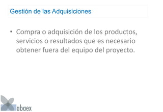 Gestión de las Adquisiciones
• Compra o adquisición de los productos,
servicios o resultados que es necesario
obtener fuera del equipo del proyecto.
 