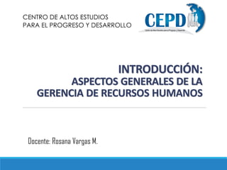 INTRODUCCIÓN:
ASPECTOS GENERALES DE LA
GERENCIA DE RECURSOS HUMANOS
CENTRO DE ALTOS ESTUDIOS
PARA EL PROGRESO Y DESARROLLO
Docente: Rosana Vargas M.
 