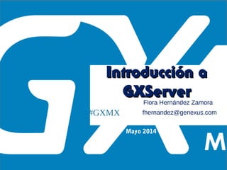 #GXMX
Introducción aIntroducción a
GXServerGXServerFlora Hernández Zamora
Mayo 2014
fhernandez@genexus.com
 