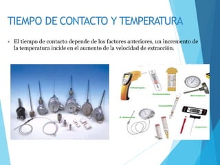 TIEMPO DE CONTACTO Y TEMPERATURA
• El tiempo de contacto depende de los factores anteriores, un incremento de
la temperatura incide en el aumento de la velocidad de extracción.
 