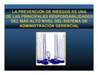 LA PREVENCIÓN DE RIESGOS ES UNA
DE LAS PRINCIPALES RESPONSABILIDADES
  DEL MÁS ALTO NIVEL DEL SISTEMA DE
      ADMINISTRACIÓN GERENCIAL
 